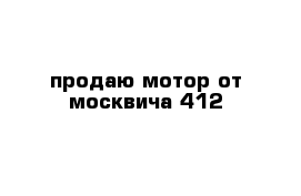 продаю мотор от москвича 412 